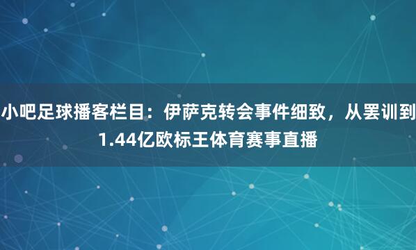 小吧足球播客栏目：伊萨克转会事件细致，从罢训到1.44亿欧标王体育赛事直播