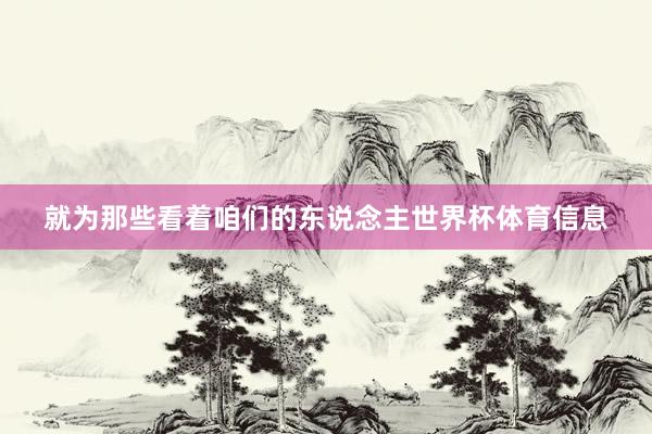 就为那些看着咱们的东说念主世界杯体育信息