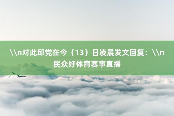 \n对此邱党在今（13）日凌晨发文回复：\n民众好体育赛事直播
