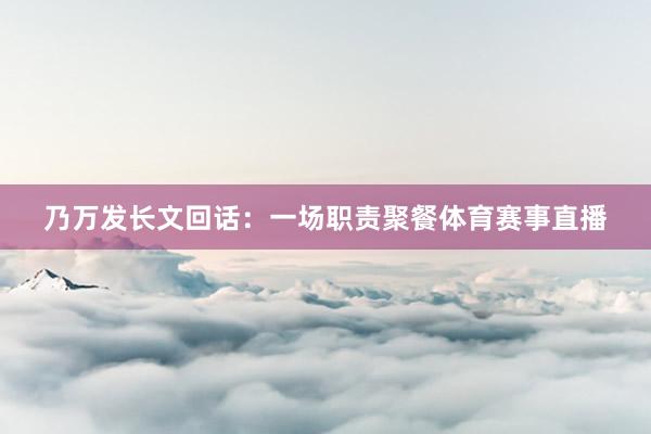 乃万发长文回话：一场职责聚餐体育赛事直播