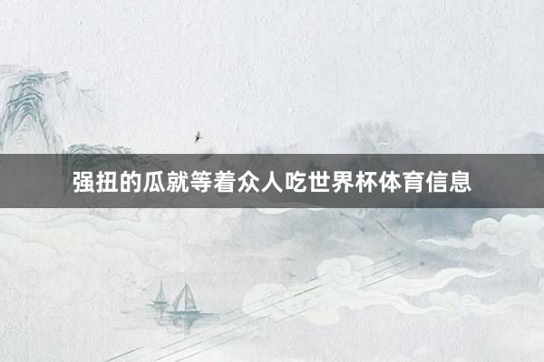 强扭的瓜就等着众人吃世界杯体育信息