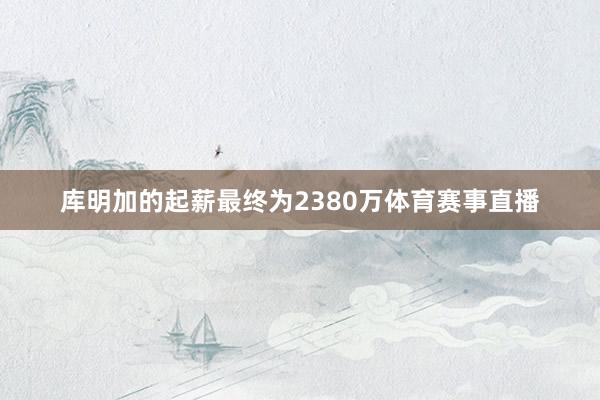 库明加的起薪最终为2380万体育赛事直播
