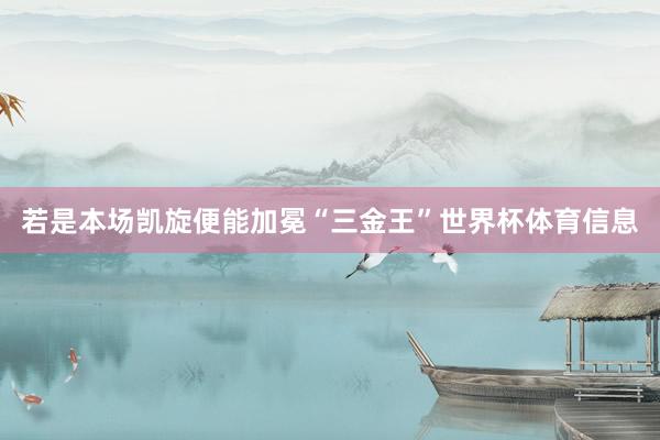 若是本场凯旋便能加冕“三金王”世界杯体育信息