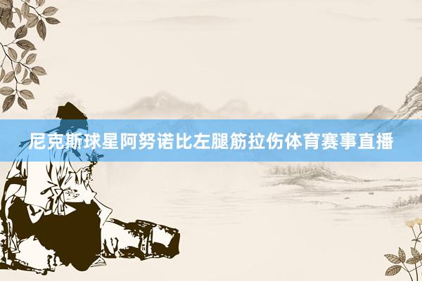 尼克斯球星阿努诺比左腿筋拉伤体育赛事直播