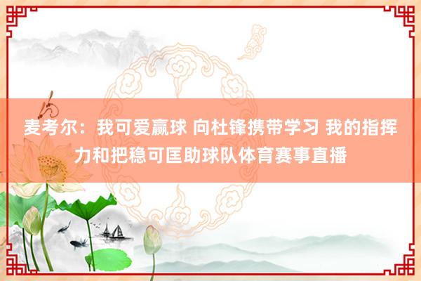 麦考尔：我可爱赢球 向杜锋携带学习 我的指挥力和把稳可匡助球队体育赛事直播
