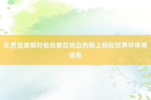 在男篮逾期时他也曾在场边热锅上蚂蚁世界杯体育信息