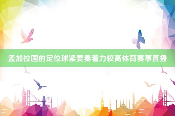 孟加拉国的定位球紧要奏着力较高体育赛事直播