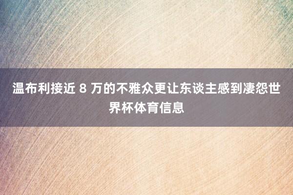 温布利接近 8 万的不雅众更让东谈主感到凄怨世界杯体育信息