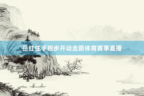 岳红住手跑步开动走路体育赛事直播