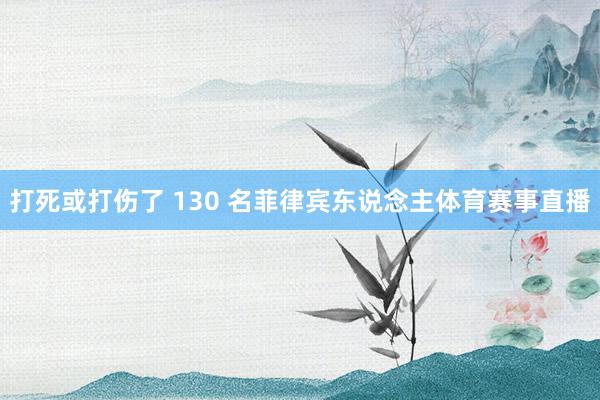 打死或打伤了 130 名菲律宾东说念主体育赛事直播