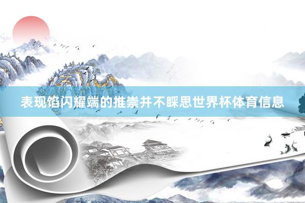 表现馅闪耀端的推崇并不睬思世界杯体育信息