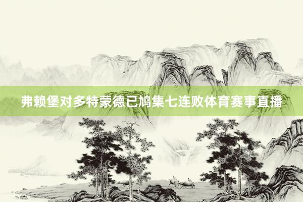 弗赖堡对多特蒙德已鸠集七连败体育赛事直播