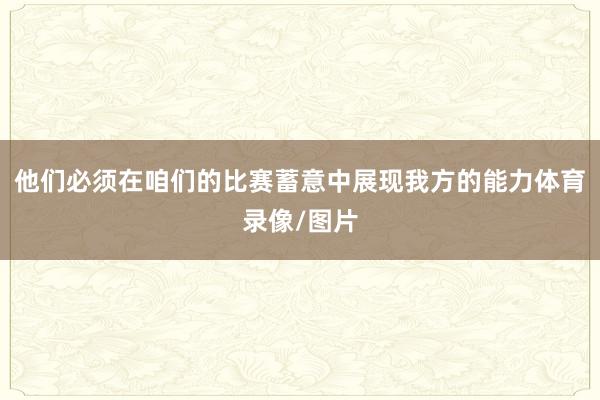 他们必须在咱们的比赛蓄意中展现我方的能力体育录像/图片