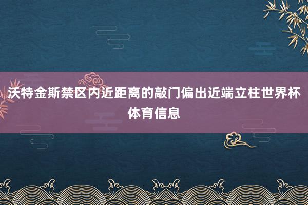 沃特金斯禁区内近距离的敲门偏出近端立柱世界杯体育信息