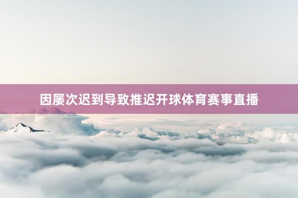 因屡次迟到导致推迟开球体育赛事直播