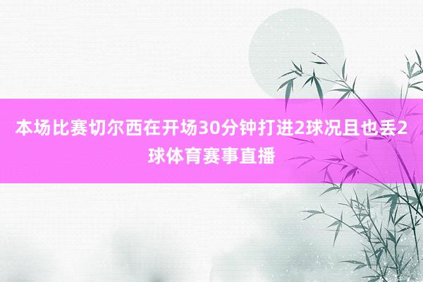 本场比赛切尔西在开场30分钟打进2球况且也丢2球体育赛事直播