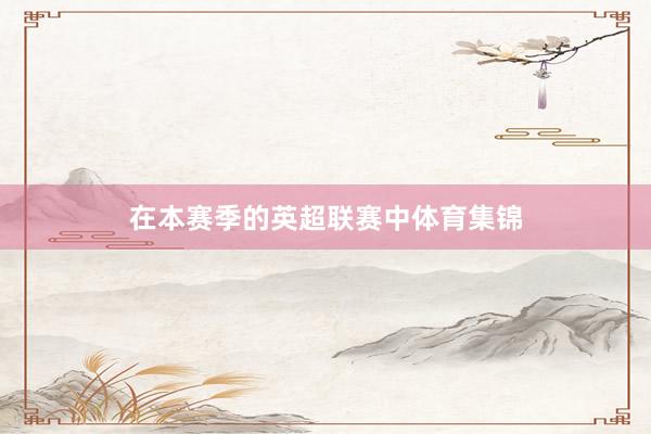 在本赛季的英超联赛中体育集锦