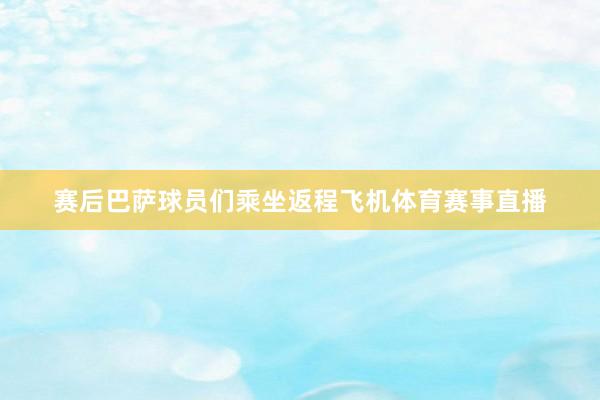赛后巴萨球员们乘坐返程飞机体育赛事直播