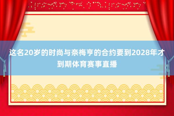 这名20岁的时尚与奈梅亨的合约要到2028年才到期体育赛事直播