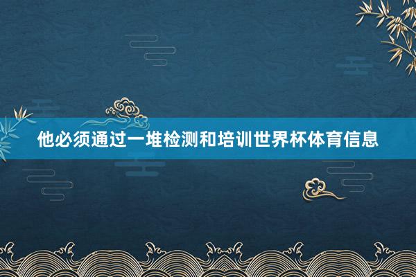 他必须通过一堆检测和培训世界杯体育信息