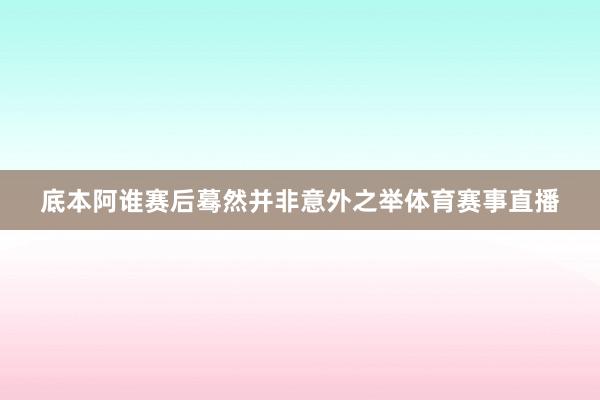 底本阿谁赛后蓦然并非意外之举体育赛事直播