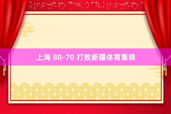 上海 80-70 打败新疆体育集锦