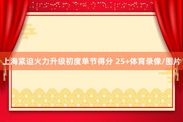 上海紧迫火力升级初度单节得分 25+体育录像/图片