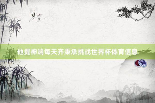 他提神端每天齐秉承挑战世界杯体育信息