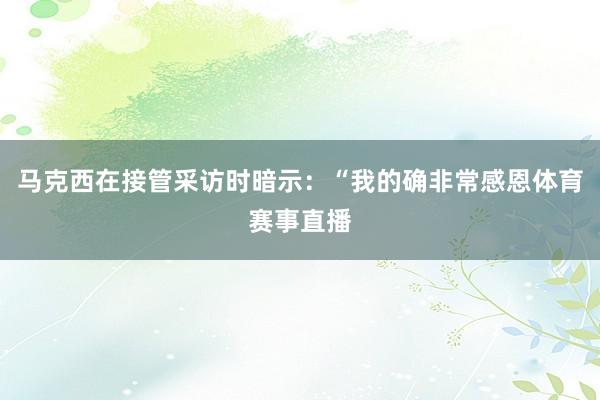 马克西在接管采访时暗示：“我的确非常感恩体育赛事直播