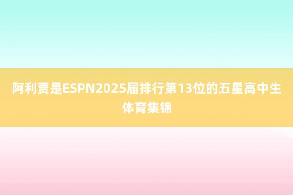 阿利贾是ESPN2025届排行第13位的五星高中生体育集锦