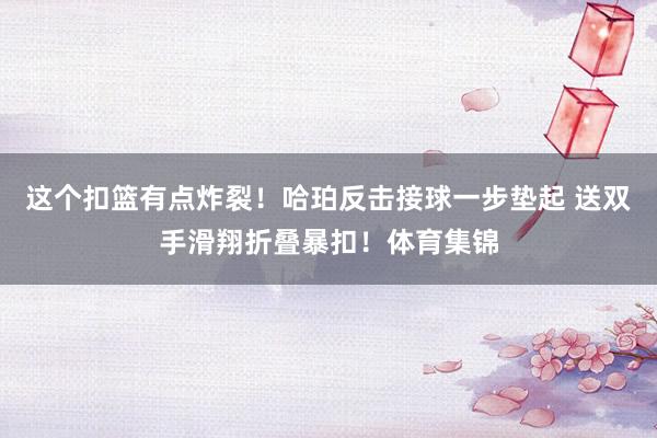 这个扣篮有点炸裂！哈珀反击接球一步垫起 送双手滑翔折叠暴扣！体育集锦