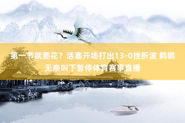 第一节就要花？活塞开场打出13-0挫折波 鹈鹕无奈叫下暂停体育赛事直播