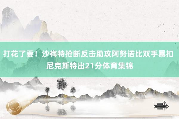 打花了要！沙梅特抢断反击助攻阿努诺比双手暴扣 尼克斯特出21分体育集锦