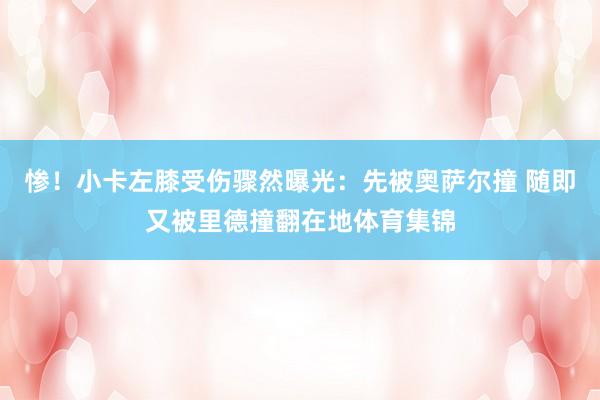 惨！小卡左膝受伤骤然曝光：先被奥萨尔撞 随即又被里德撞翻在地体育集锦