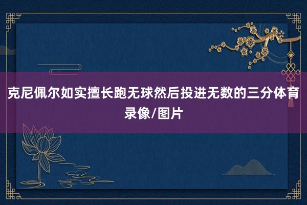 克尼佩尔如实擅长跑无球然后投进无数的三分体育录像/图片