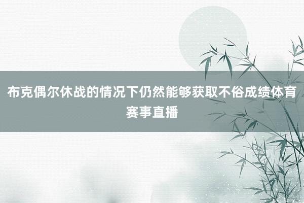 布克偶尔休战的情况下仍然能够获取不俗成绩体育赛事直播
