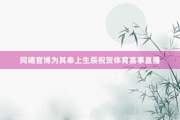 同曦官博为其奉上生辰祝贺体育赛事直播