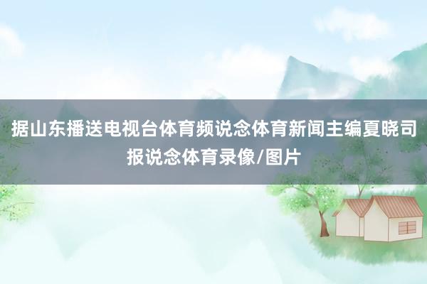 据山东播送电视台体育频说念体育新闻主编夏晓司报说念体育录像/图片