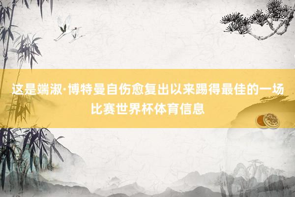 这是端淑·博特曼自伤愈复出以来踢得最佳的一场比赛世界杯体育信息