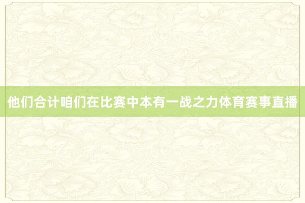 他们合计咱们在比赛中本有一战之力体育赛事直播