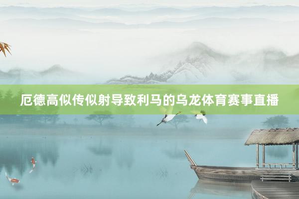 厄德高似传似射导致利马的乌龙体育赛事直播