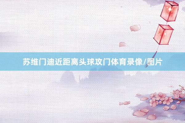 苏维门迪近距离头球攻门体育录像/图片