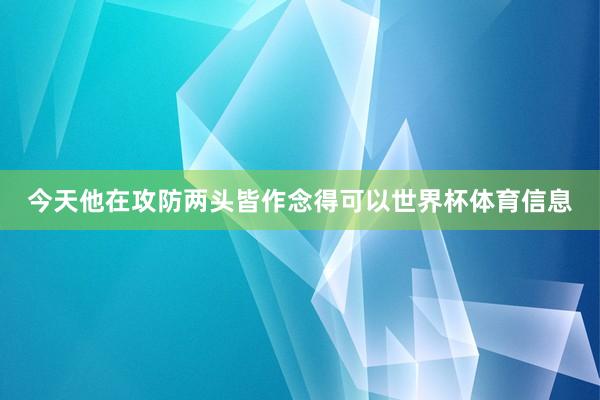 今天他在攻防两头皆作念得可以世界杯体育信息