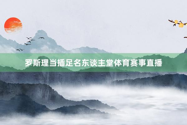 罗斯理当插足名东谈主堂体育赛事直播