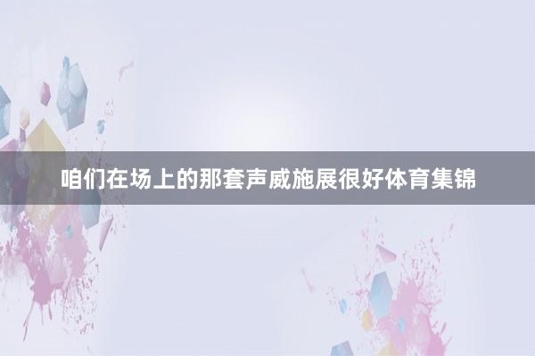咱们在场上的那套声威施展很好体育集锦
