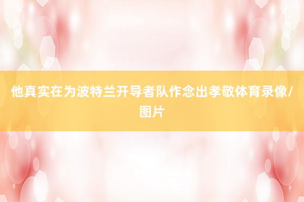 他真实在为波特兰开导者队作念出孝敬体育录像/图片