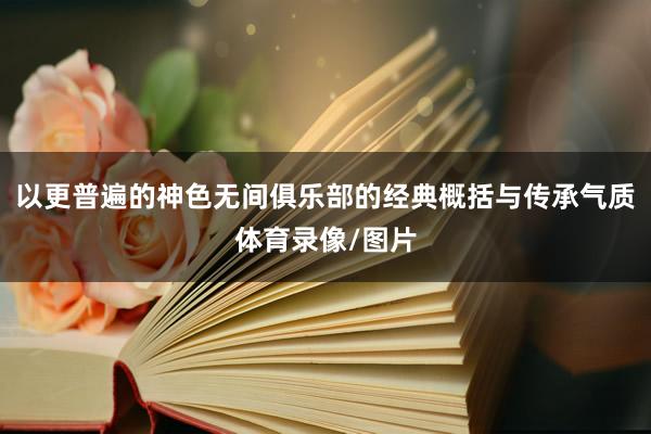 以更普遍的神色无间俱乐部的经典概括与传承气质体育录像/图片