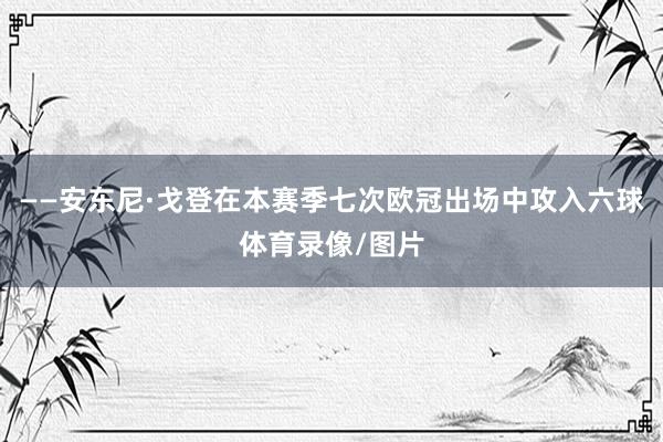 ——安东尼·戈登在本赛季七次欧冠出场中攻入六球体育录像/图片