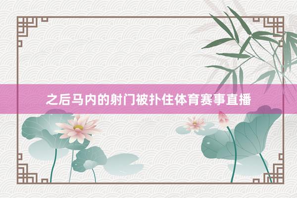 之后马内的射门被扑住体育赛事直播