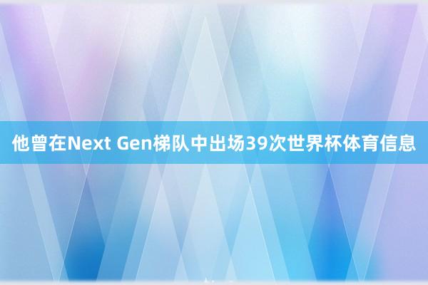 他曾在Next Gen梯队中出场39次世界杯体育信息